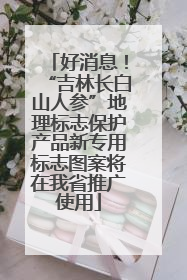 好消息！“吉林长白山人参”地理标志保护产品新专用标志图案将在我省推广使用