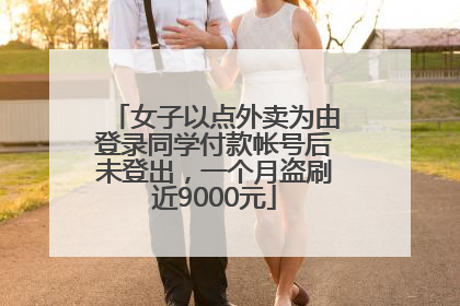 女子以点外卖为由登录同学付款帐号后未登出，一个月盗刷近9000元