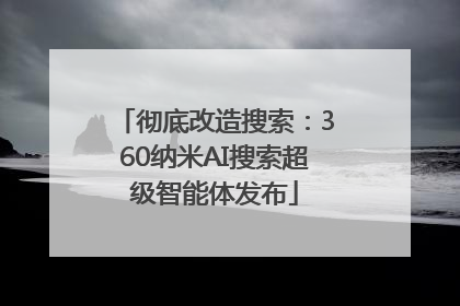 彻底改造搜索：360纳米AI搜索超级智能体发布