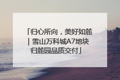 归心所向，美好如麓｜雪山万科城A7地块归麓园品质交付