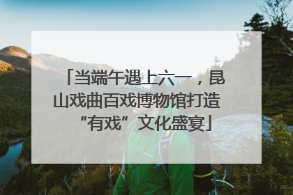 当端午遇上六一，昆山戏曲百戏博物馆打造“有戏”文化盛宴