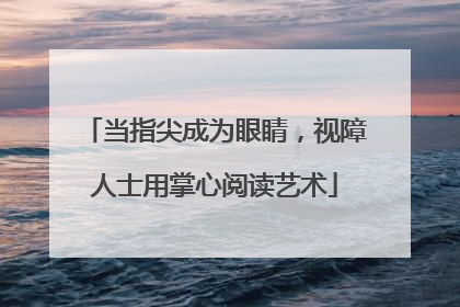当指尖成为眼睛，视障人士用掌心阅读艺术