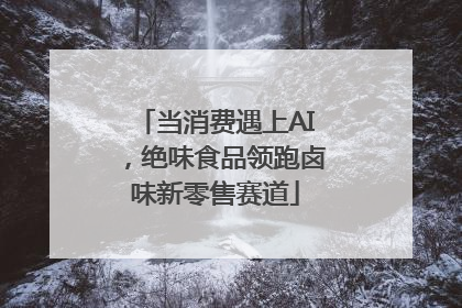 当消费遇上AI，绝味食品领跑卤味新零售赛道