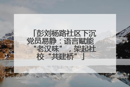 彭刘杨路社区下沉党员易静：语言赋能“老汉味”，架起社校“共建桥”
