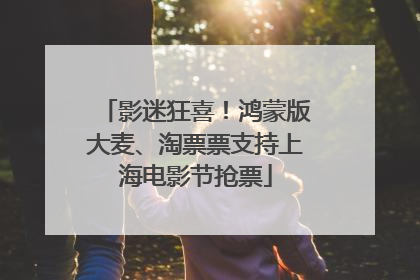 影迷狂喜！鸿蒙版大麦、淘票票支持上海电影节抢票
