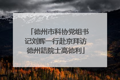 德州市科协党组书记刘辉一行赴京拜访德州籍院士高德利