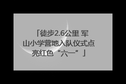 徒步2.6公里 军山小学营地入队仪式点亮红色“六一”