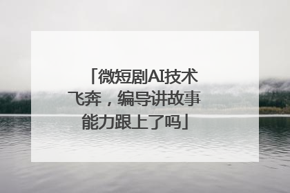 微短剧AI技术飞奔，编导讲故事能力跟上了吗