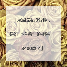 尾盘最后3分钟，是谁“拦着”沪指站上3400点？