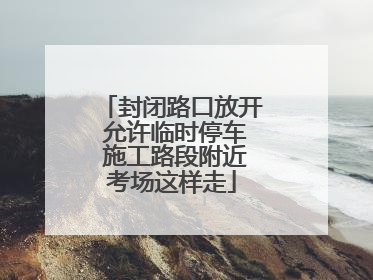 封闭路口放开 允许临时停车 施工路段附近考场这样走