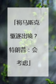 将马斯克驱逐出境？特朗普：会考虑