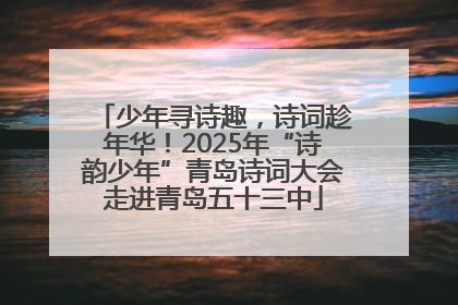少年寻诗趣，诗词趁年华！2025年“诗韵少年”青岛诗词大会走进青岛五十三中