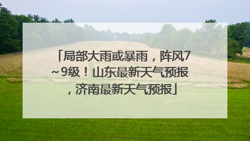 局部大雨或暴雨，阵风7～9级！山东最新天气预报，济南最新天气预报