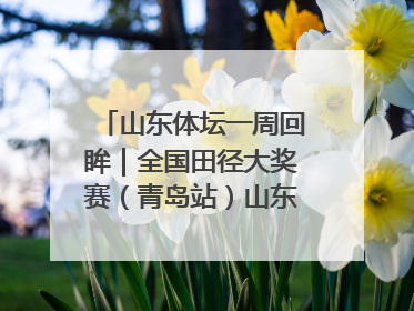 山东体坛一周回眸｜全国田径大奖赛（青岛站）山东队夺7金