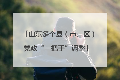 山东多个县（市、区）党政“一把手”调整