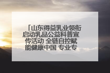 山东得益乳业领衔启动乳品公益科普宣传活动 全链自控赋能健康中国 专业专注领航低温奶时代