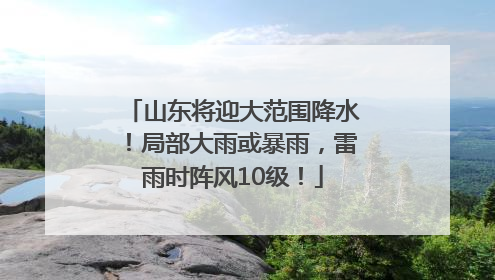 山东将迎大范围降水！局部大雨或暴雨，雷雨时阵风10级！
