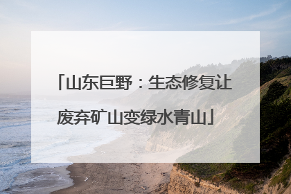 山东巨野：生态修复让废弃矿山变绿水青山