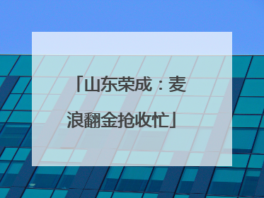 山东荣成：麦浪翻金抢收忙