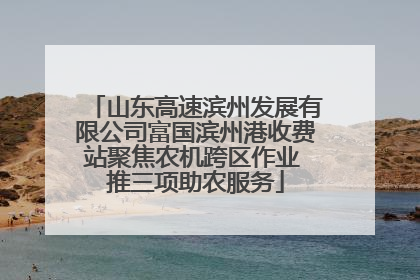 山东高速滨州发展有限公司富国滨州港收费站聚焦农机跨区作业 推三项助农服务