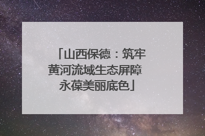 山西保德：筑牢黄河流域生态屏障 永葆美丽底色