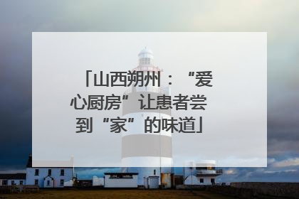 山西朔州：“爱心厨房”让患者尝到“家”的味道