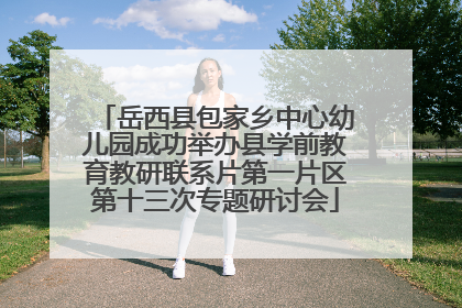 岳西县包家乡中心幼儿园成功举办县学前教育教研联系片第一片区第十三次专题研讨会