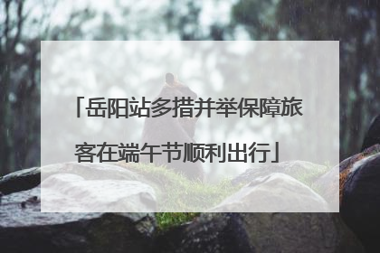 岳阳站多措并举保障旅客在端午节顺利出行