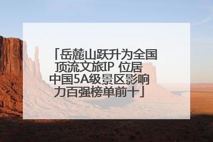 岳麓山跃升为全国顶流文旅IP 位居中国5A级景区影响力百强榜单前十