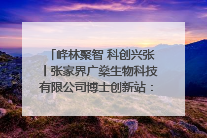 峰林聚智 科创兴张丨张家界广燊生物科技有限公司博士创新站：立足生态优势 激活“绿色宝藏”