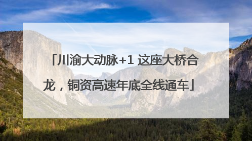 川渝大动脉+1 这座大桥合龙，铜资高速年底全线通车