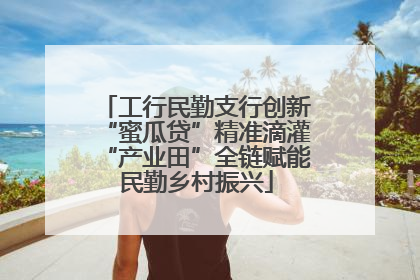 工行民勤支行创新“蜜瓜贷”精准滴灌“产业田”全链赋能民勤乡村振兴