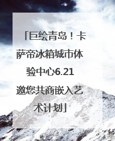 巨绘青岛！卡萨帝冰箱城市体验中心6.21邀您共商嵌入艺术计划