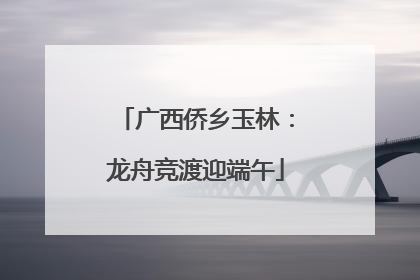 广西侨乡玉林：龙舟竞渡迎端午