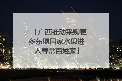 广西推动采购更多东盟国家水果进入寻常百姓家