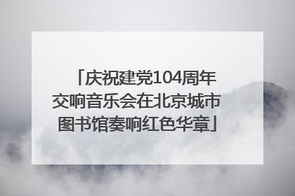 庆祝建党104周年交响音乐会在北京城市图书馆奏响红色华章