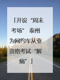 开设“周末考场” 泰州为网约车从业资格考试“解痛”