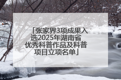 张家界3项成果入选2025年湖南省优秀科普作品及科普项目立项名单