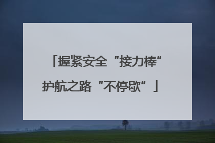 握紧安全“接力棒”护航之路“不停歇”