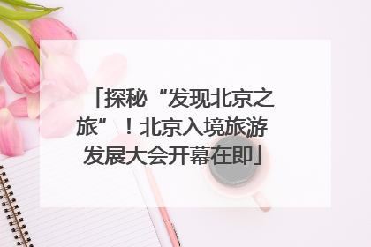 探秘“发现北京之旅”！北京入境旅游发展大会开幕在即