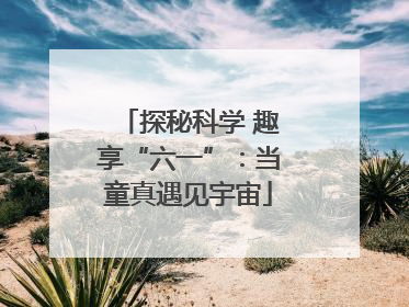 探秘科学 趣享“六一”：当童真遇见宇宙