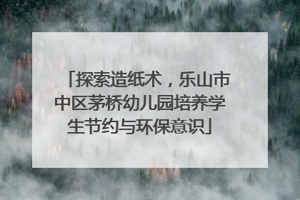 探索造纸术，乐山市中区茅桥幼儿园培养学生节约与环保意识