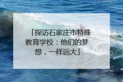 探访石家庄市特殊教育学校：他们的梦想，一样远大