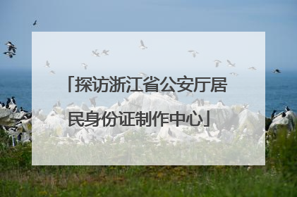 探访浙江省公安厅居民身份证制作中心