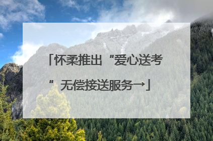 怀柔推出“爱心送考”无偿接送服务→