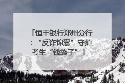 恒丰银行郑州分行：“反诈锦囊”守护考生“钱袋子”