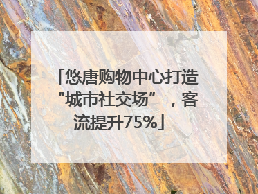悠唐购物中心打造“城市社交场”，客流提升75%