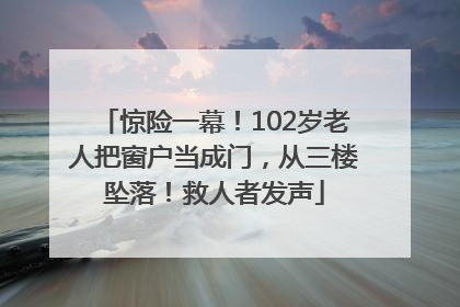 惊险一幕！102岁老人把窗户当成门，从三楼坠落！救人者发声
