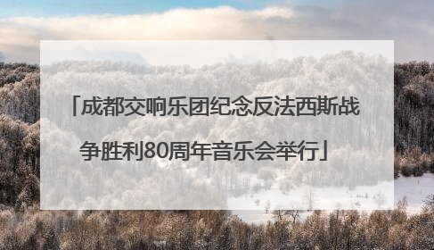 成都交响乐团纪念反法西斯战争胜利80周年音乐会举行