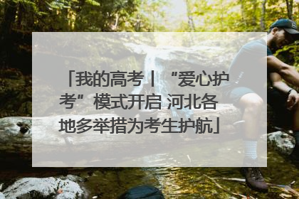 我的高考丨“爱心护考”模式开启 河北各地多举措为考生护航